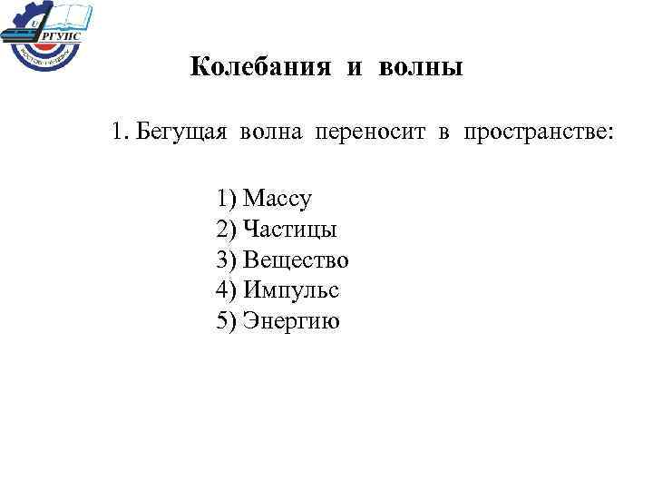 Колебания и волны 1. Бегущая волна переносит в пространстве: 1) Массу 2) Частицы 3)