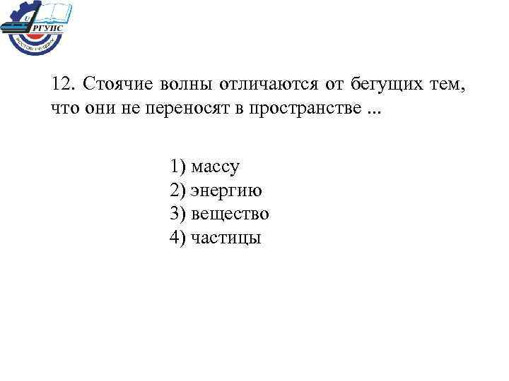 12. Стоячие волны отличаются от бегущих тем, что они не переносят в пространстве. .