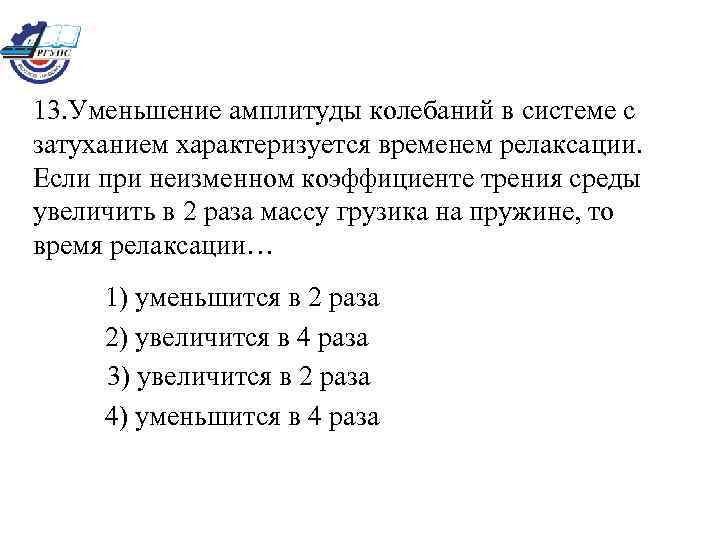 13. Уменьшение амплитуды колебаний в системе с затуханием характеризуется временем релаксации. Если при неизменном