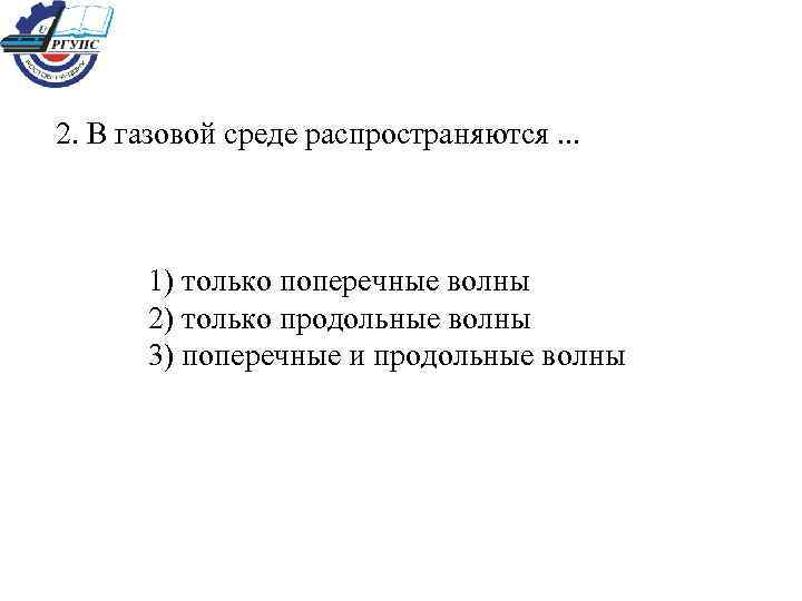 2. В газовой среде распространяются. . . 1) только поперечные волны 2) только продольные