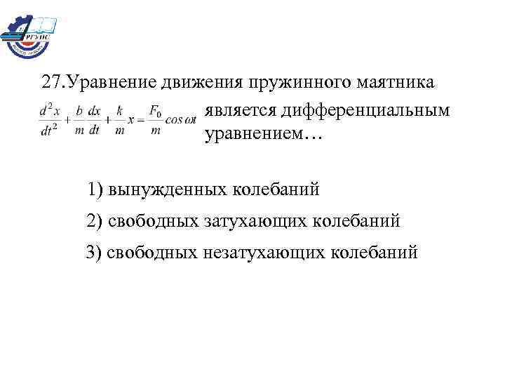 27. Уравнение движения пружинного маятника является дифференциальным уравнением… 1) вынужденных колебаний 2) свободных затухающих