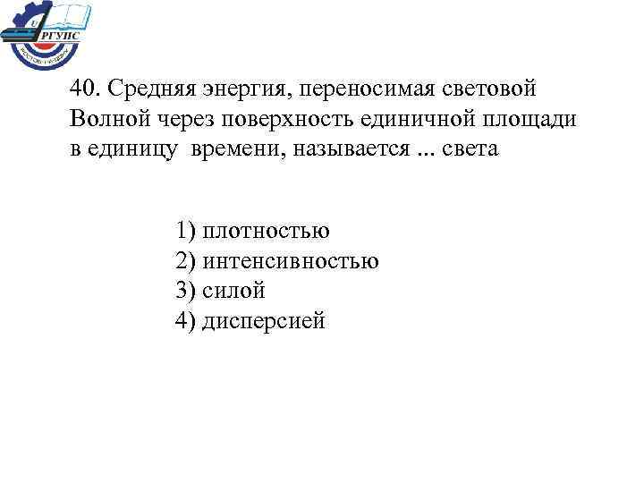 40. Средняя энергия, переносимая световой Волной через поверхность единичной площади в единицу времени, называется.