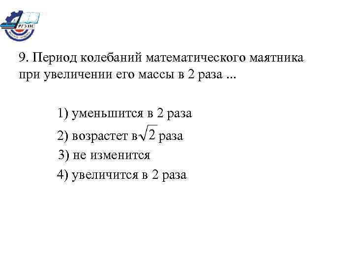 9. Период колебаний математического маятника при увеличении его массы в 2 раза. . .