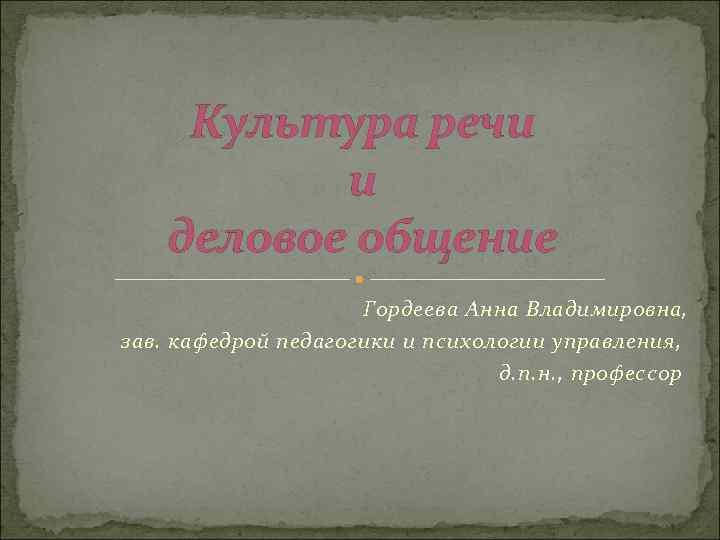 Культура речи и деловое общение Гордеева Анна Владимировна, зав. кафедрой педагогики и психологии управления,