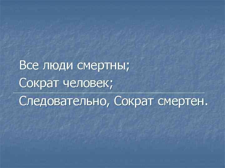 Все люди смертны; Сократ человек; Следовательно, Сократ смертен. 