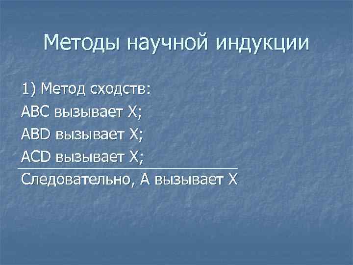 Методы научной индукции 1) Метод сходств: ABC вызывает Х; ABD вызывает Х; ACD вызывает
