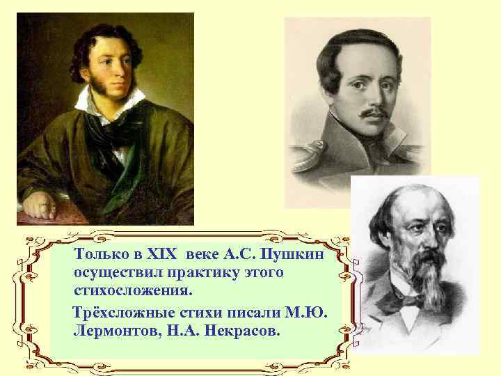 Только в XIX веке А. С. Пушкин осуществил практику этого стихосложения. Трёхсложные стихи писали