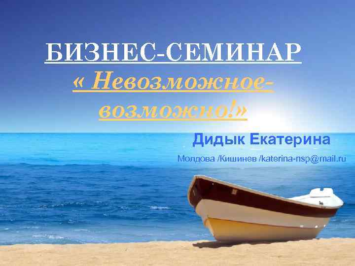 БИЗНЕС-СЕМИНАР « Невозможно!» Дидык Екатерина Молдова /Кишинев /katerina-nsp@mail. ru 
