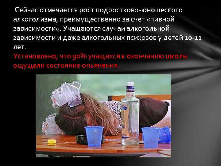  Сейчас отмечается рост подростково-юношеского алкоголизма, преимущественно за счет «пивной зависимости» . Учащаются случаи