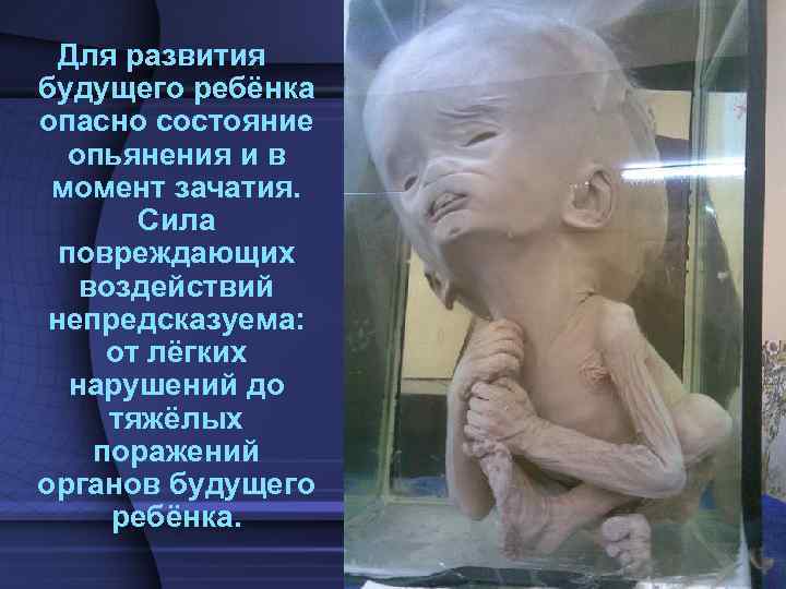 Для развития будущего ребёнка опасно состояние опьянения и в момент зачатия. Сила повреждающих воздействий