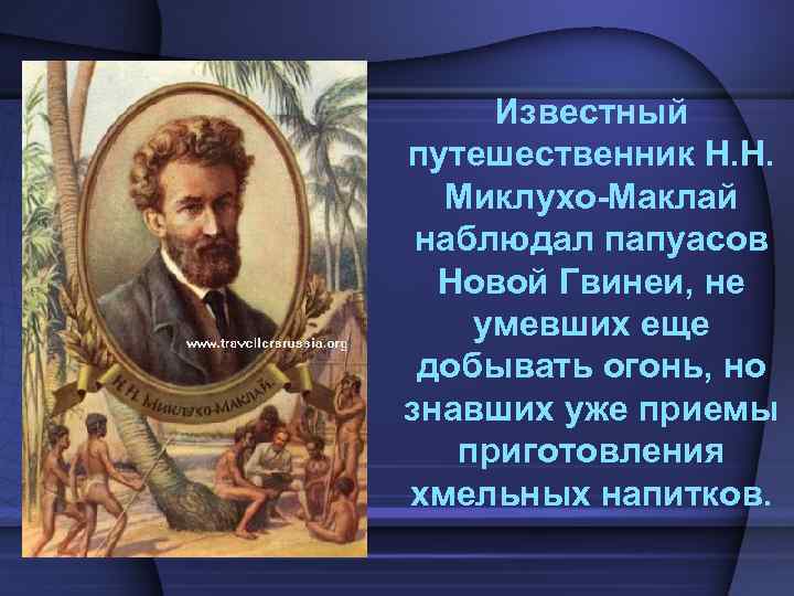 Известный путешественник Н. Н. Миклухо-Маклай наблюдал папуасов Новой Гвинеи, не умевших еще добывать огонь,