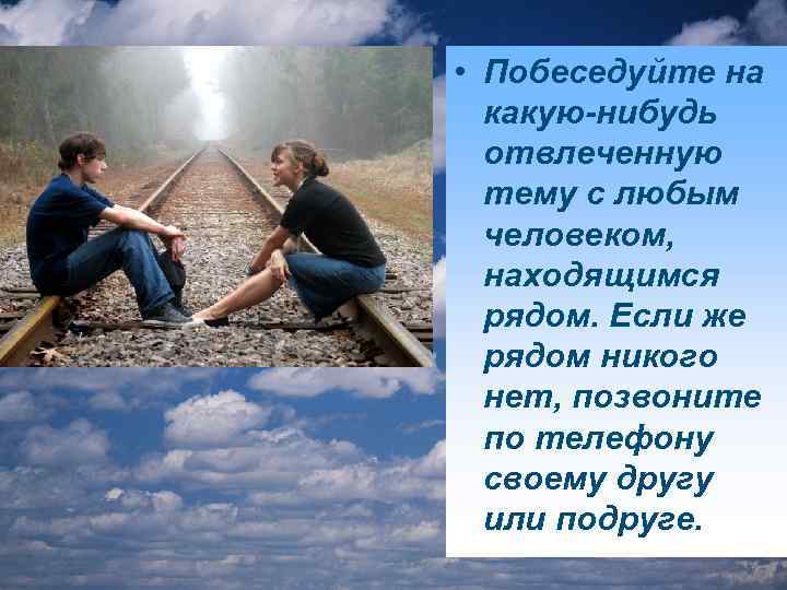  • Побеседуйте на какую-нибудь отвлеченную тему с любым человеком, находящимся рядом. Если же