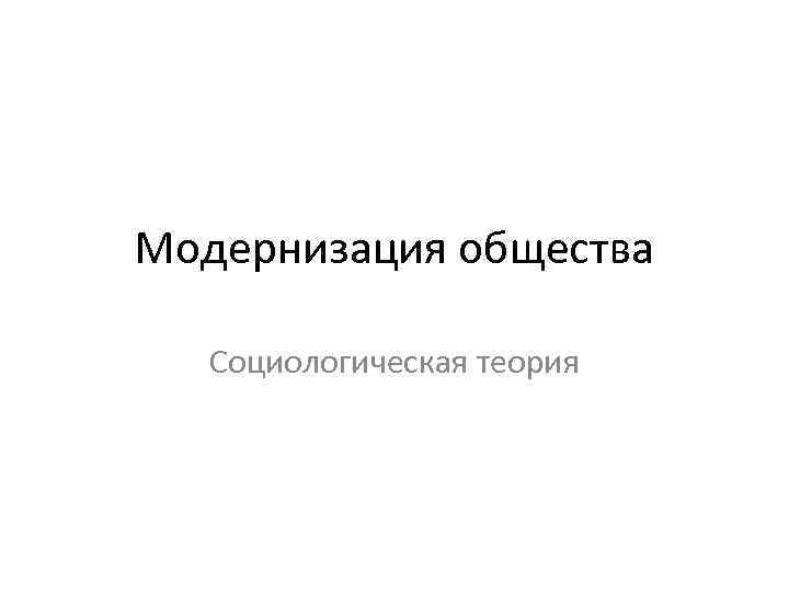 Модернизация общества Социологическая теория 