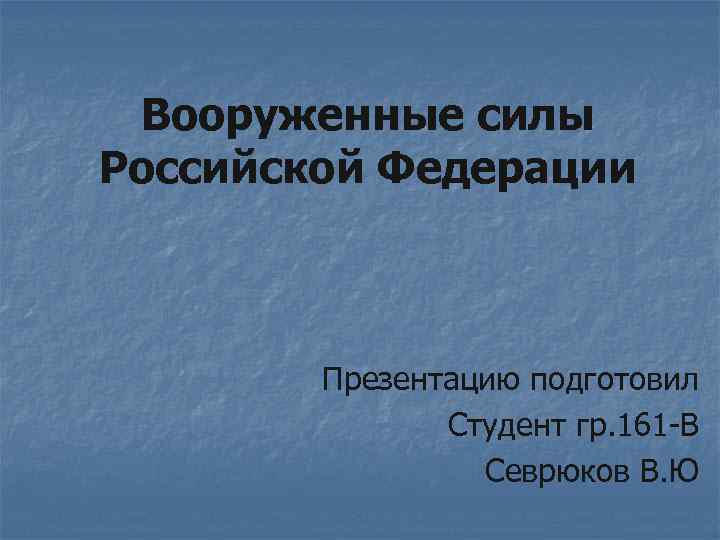 Вооруженные силы Российской Федерации Презентацию подготовил Студент гр. 161 -В Севрюков В. Ю 