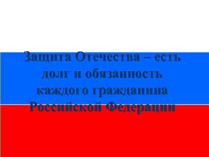 Защита Отечества – есть долг и обязанность каждого гражданина Российской Федерации 