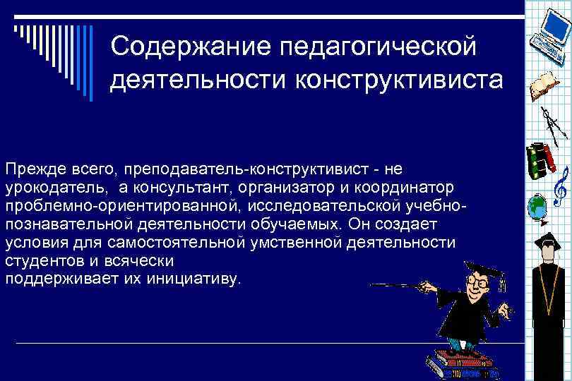 Содержание педагогической деятельности конструктивиста Прежде всего, преподаватель-конструктивист - не урокодатель, а консультант, организатор и