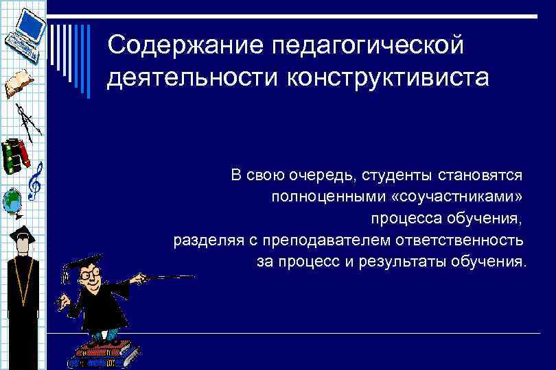 Содержание педагогической деятельности конструктивиста В свою очередь, студенты становятся полноценными «соучастниками» процесса обучения, разделяя