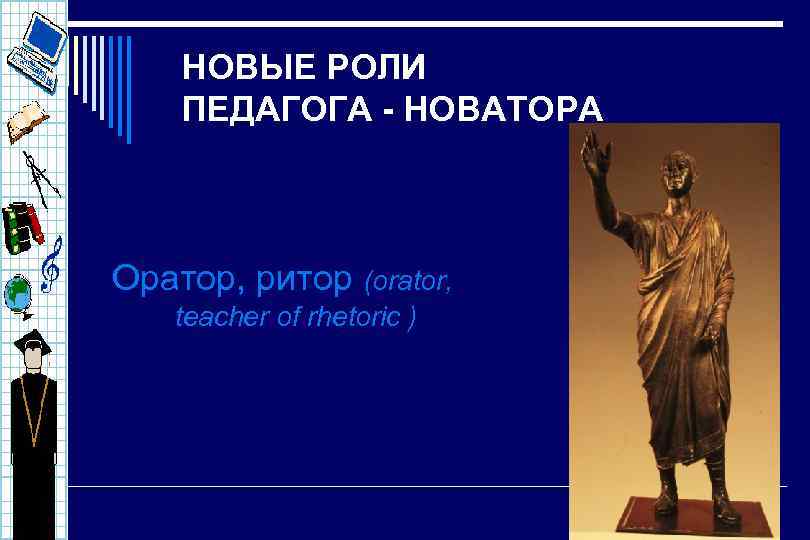НОВЫЕ РОЛИ ПЕДАГОГА - НОВАТОРА Оратор, ритор (orator, teacher of rhetoric ) 