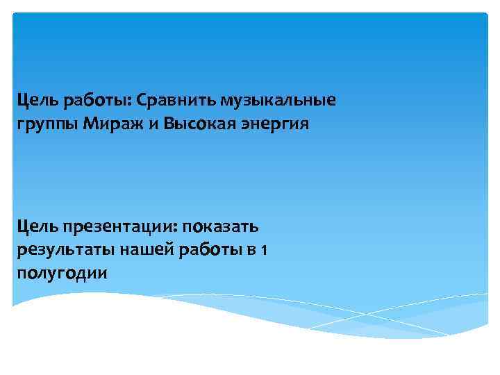 Цель работы: Сравнить музыкальные группы Мираж и Высокая энергия Цель презентации: показать результаты нашей