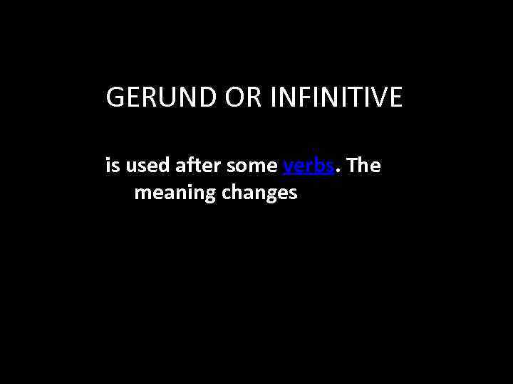 GERUND OR INFINITIVE is used after some verbs. The meaning changes 