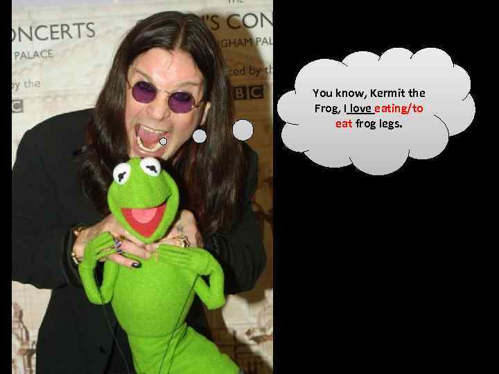 You know, Kermit the Frog, I love eating/to eat frog legs. 