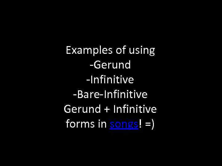 Examples of using -Gerund -Infinitive -Bare-Infinitive Gerund + Infinitive forms in songs! =) 