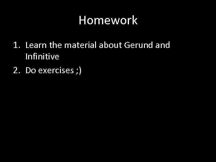 Homework 1. Learn the material about Gerund and Infinitive 2. Do exercises ; )