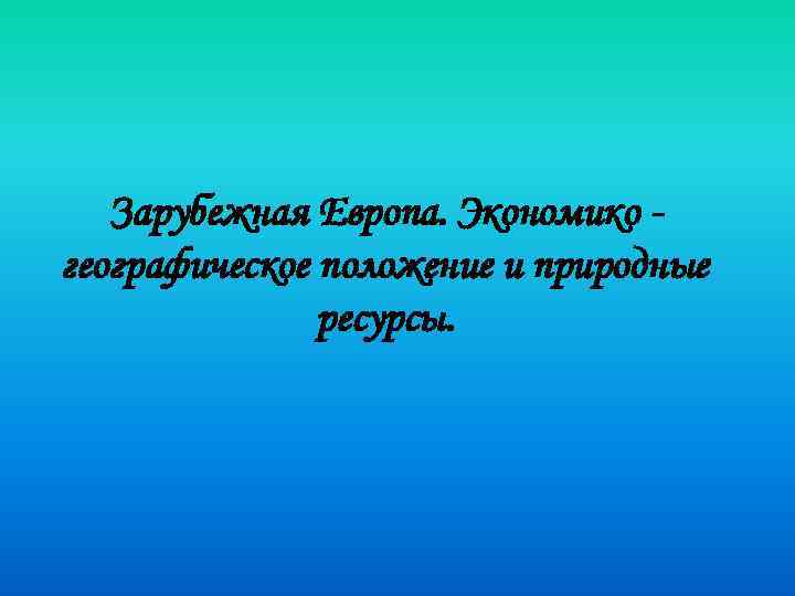 Зарубежная Европа. Экономико географическое положение и природные ресурсы. 