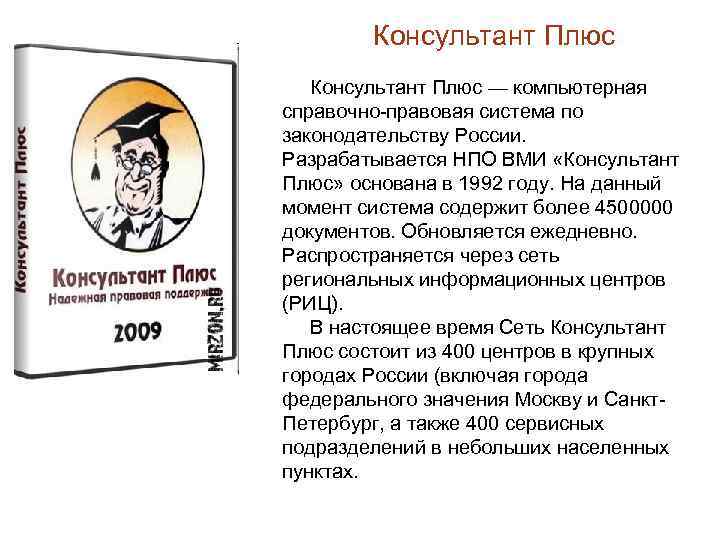 Консультант Плюс — компьютерная справочно-правовая система по законодательству России. Разрабатывается НПО ВМИ «Консультант Плюс»