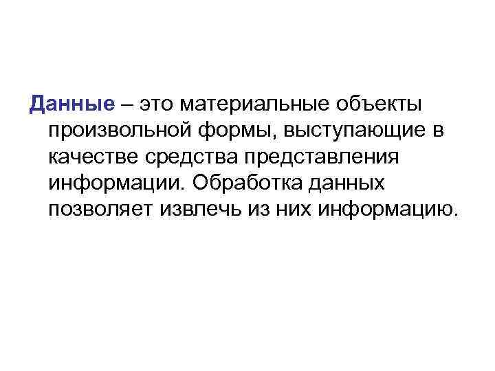 Данные – это материальные объекты произвольной формы, выступающие в качестве средства представления информации. Обработка