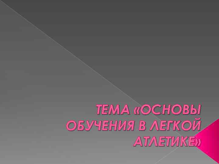 ТЕМА «ОСНОВЫ ОБУЧЕНИЯ В ЛЕГКОЙ АТЛЕТИКЕ» 