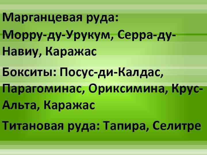 Марганцевая руда: Морру-ду-Урукум, Серра-ду. Навиу, Каражас Бокситы: Посус-ди-Калдас, Парагоминас, Ориксимина, Крус. Альта, Каражас Титановая