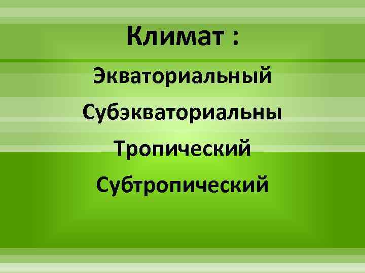 Климат : Экваториальный Субэкваториальны Тропический Субтропический 