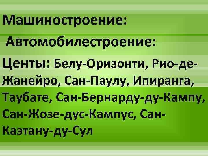 Машиностроение: Автомобилестроение: Центы: Белу-Оризонти, Рио-де- Жанейро, Сан-Паулу, Ипиранга, Таубате, Сан-Бернарду-ду-Кампу, Сан-Жозе-дус-Кампус, Сан. Каэтану-ду-Сул 