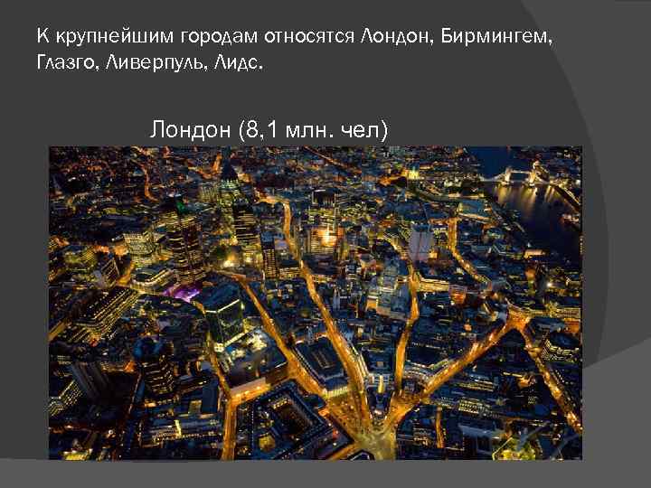 К крупнейшим городам относятся Лондон, Бирмингем, Глазго, Ливерпуль, Лидс. Лондон (8, 1 млн. чел)