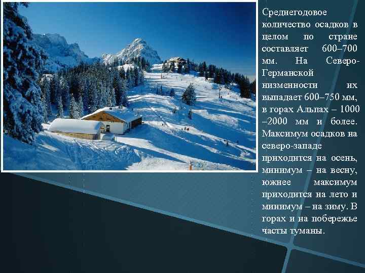 Среднегодовое количество осадков в целом по стране составляет 600– 700 мм. На Северо Германской