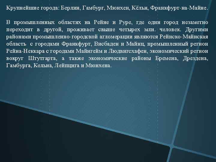 Крупнейшие города: Берлин, Гамбург, Мюнхен, Кёльн, Франкфурт на Майне. В промышленных областях на Рейне