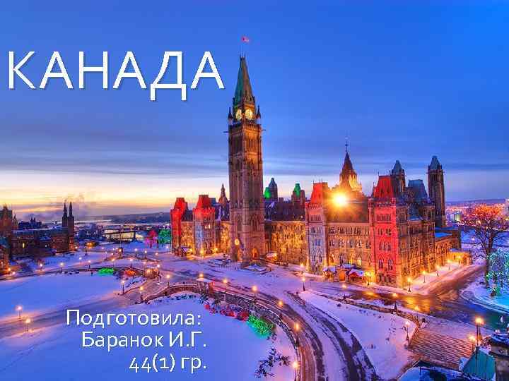 КАНАДА Подготовила: Баранок И. Г. 44(1) гр. 