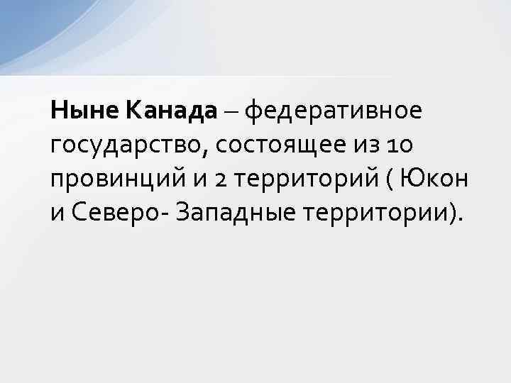 Ныне Канада – федеративное государство, состоящее из 10 провинций и 2 территорий ( Юкон