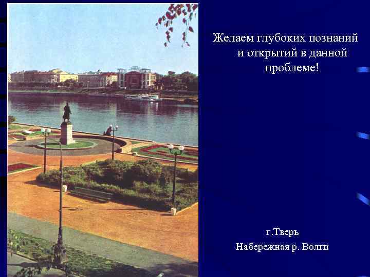 Желаем глубоких познаний и открытий в данной проблеме! г. Тверь Набережная р. Волги 