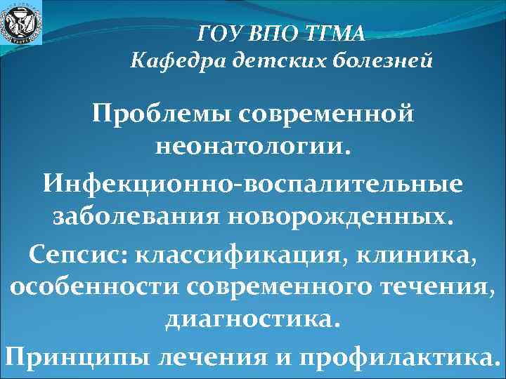 ГОУ ВПО ТГМА Кафедра детских болезней Проблемы современной неонатологии. Инфекционно-воспалительные заболевания новорожденных. Сепсис: классификация,