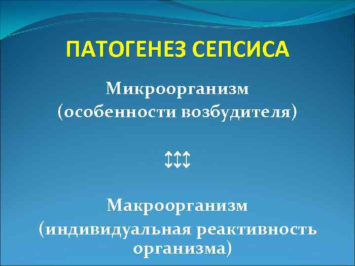 ПАТОГЕНЕЗ СЕПСИСА Микроорганизм (особенности возбудителя) ↕↕↕ Макроорганизм (индивидуальная реактивность организма) 