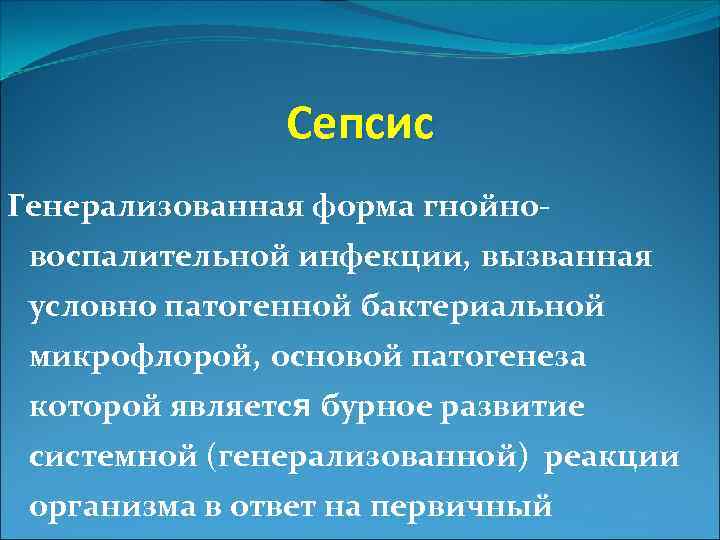 Сепсис Генерализованная форма гнойновоспалительной инфекции, вызванная условно патогенной бактериальной микрофлорой, основой патогенеза которой является