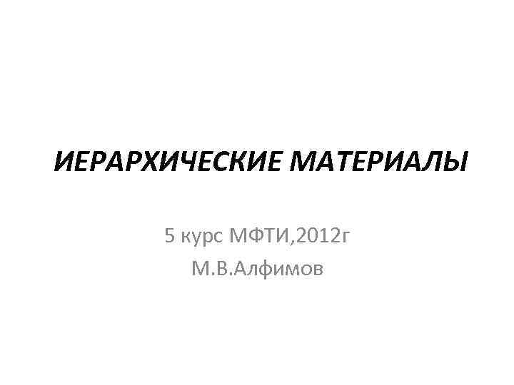 ИЕРАРХИЧЕСКИЕ МАТЕРИАЛЫ 5 курс МФТИ, 2012 г М. В. Алфимов 