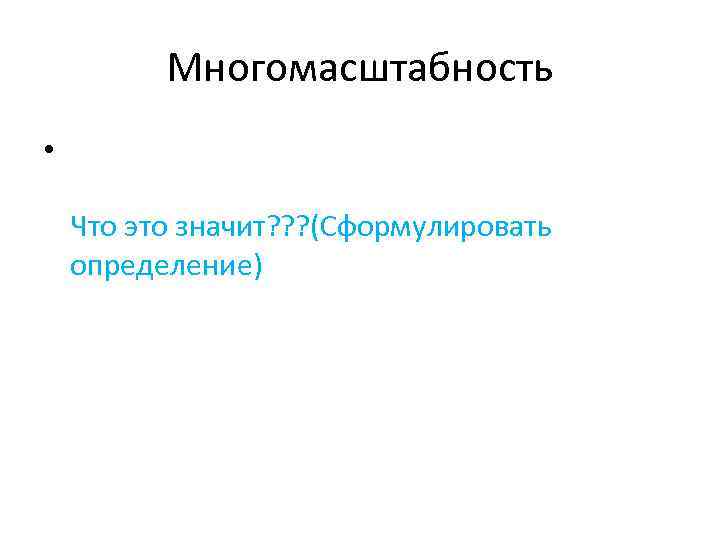 Многомасштабность • Что это значит? ? ? (Сформулировать определение) 