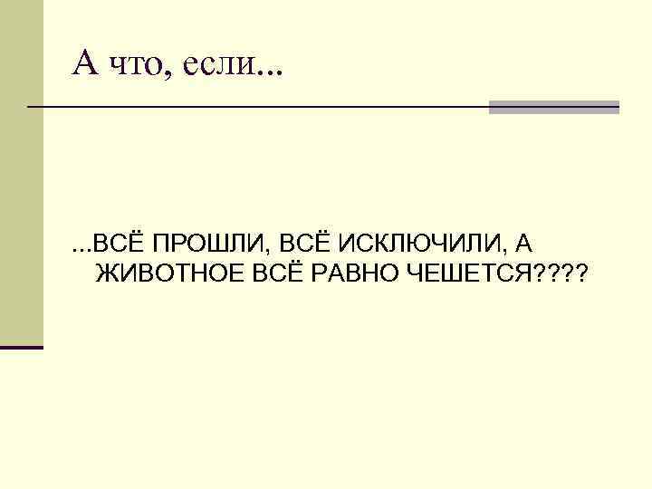 А что, если. . . ВСЁ ПРОШЛИ, ВСЁ ИСКЛЮЧИЛИ, А ЖИВОТНОЕ ВСЁ РАВНО ЧЕШЕТСЯ?