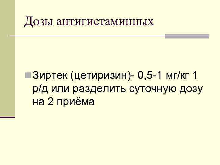 Дозы антигистаминных n Зиртек (цетиризин)- 0, 5 -1 мг/кг 1 р/д или разделить суточную