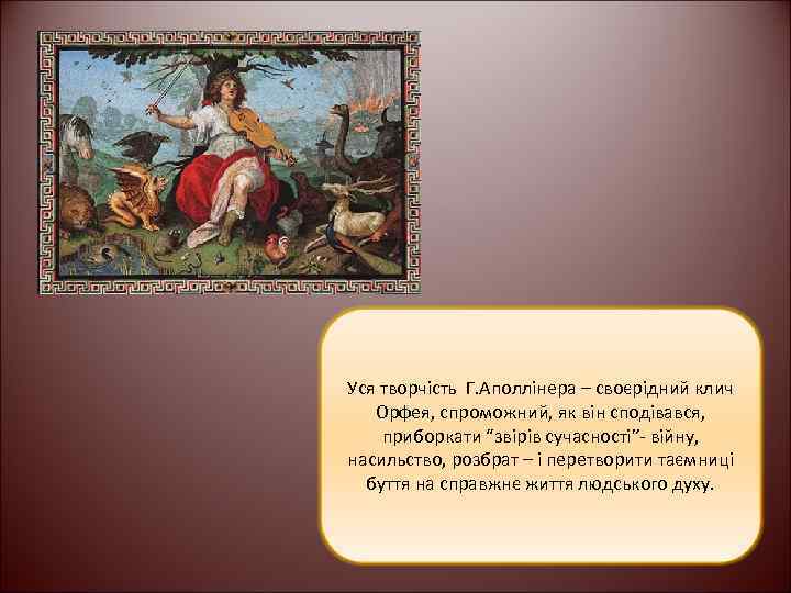 Уся творчість Г. Аполлінера – своєрідний клич Орфея, спроможний, як він сподівався, приборкати “звірів