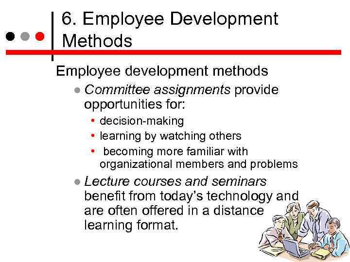 6. Employee Development Methods Employee development methods Committee assignments provide opportunities for: • decision-making