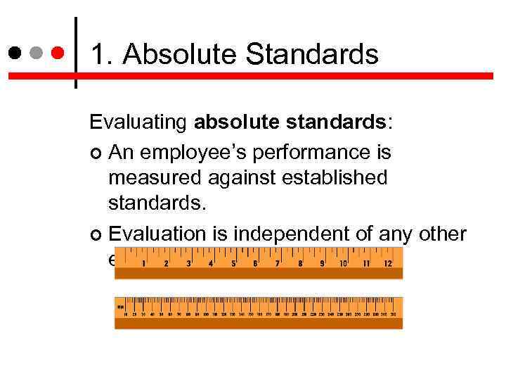 1. Absolute Standards Evaluating absolute standards: An employee’s performance is measured against established standards.